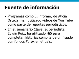 Fuente de información <ul><li>Programas como El Informe, de Alicia Ortega, han utilizado videos de You Tube como parte de ...