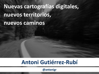 Nuevas cartografías digitales,
nuevos territorios,
nuevos caminos
Antoni Gutiérrez-Rubí
@antonigr
 