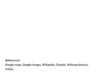 Referencias:
Google maps, Google images, Wikipedia, Citywiki, Wikiarquitectura,
Vimeo
 