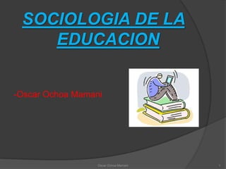 SOCIOLOGIA DE LA EDUCACION -Oscar Ochoa Mamani 1 Oscar Ochoa Mamani 