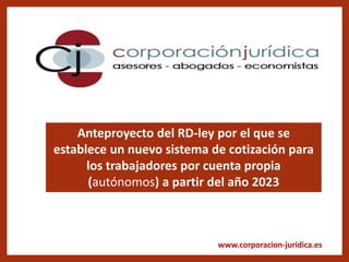 www.corporacion-jurídica.es
Anteproyecto del RD-ley por el que se
establece un nuevo sistema de cotización para
los trabajadores por cuenta propia
(autónomos) a partir del año 2023
 