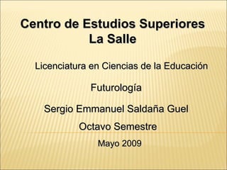 Centro de Estudios Superiores La Salle Futurología Licenciatura en Ciencias de la Educación Sergio Emmanuel Saldaña Guel Octavo Semestre Mayo 2009 