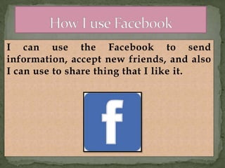 I can use the Facebook to send
information, accept new friends, and also
I can use to share thing that I like it.

 