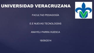 UNIVERSIDAD VERACRUZANA 
FACULTAD PEDAGOGÍA 
E.E NUEVAS TECNOLOGÍAS 
ANAYELI PARRA HUESCA 
18/09/2014 
 