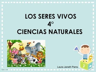 LOS SERES VIVOS
4°
CIENCIAS NATURALES
Laura Janeth Parra.
 