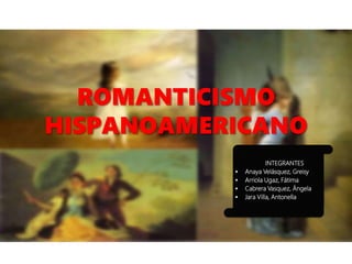ROMANTICISMO
HISPANOAMERICANO
INTEGRANTES
 Anaya Velásquez, Greisy
 Arriola Ugaz, Fátima
 Cabrera Vasquez, Ángela
 Jara Villa, Antonella
 