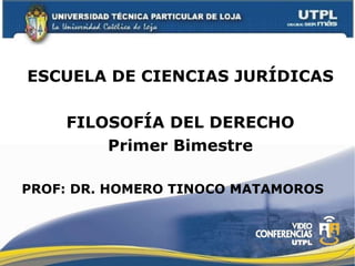 ESCUELA DE CIENCIAS JURÍDICAS FILOSOFÍA DEL DERECHO Primer Bimestre PROF: DR. HOMERO TINOCO MATAMOROS 