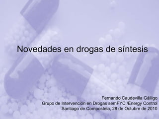 Novedades en drogas de síntesis




                                  Fernando Caudevilla Gálligo
     Grupo de Intervención en Drogas semFYC /Energy Control
              Santiago de Compostela, 28 de Octubre de 2010
 
