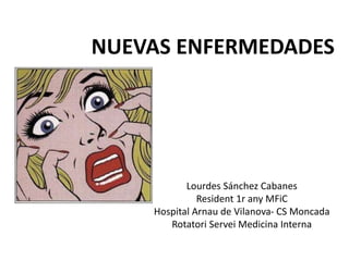 NUEVAS ENFERMEDADES
Lourdes Sánchez Cabanes
Resident 1r any MFiC
Hospital Arnau de Vilanova- CS Moncada
Rotatori Servei Medicina Interna
 
