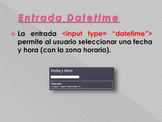  La entrada <input type= “datetime”> 
permite al usuario seleccionar una fecha 
y hora (con la zona horaria). 
 