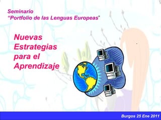 Seminario “ Portfolio de las Lenguas Europeas ” Nuevas Estrategias para el Aprendizaje Burgos 25 Ene 2011 
