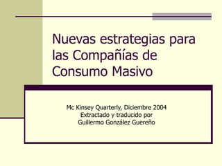 Nuevas estrategias para las Compañías de Consumo Masivo Mc Kinsey Quarterly, Diciembre 2004 Extractado y traducido por Guillermo González Guereño 