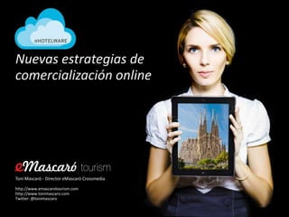 Nuevas estrategias de
comercialización online




Toni Mascaró - Director eMascaró Crossmedia

http://www.emascarotourism.com
http://www.tonimascaro.com
Twitter: @tonimascaro
 