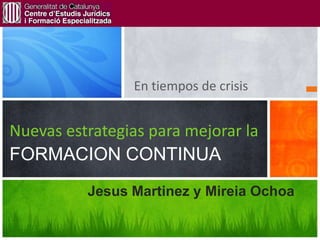 En tiempos de crisis


Nuevas estrategias para mejorar la
FORMACION CONTINUA
          Jesus Martinez y Mireia Ochoa
 