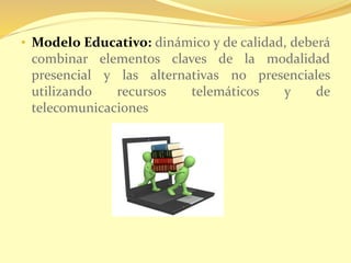• Modelo Educativo: dinámico y de calidad, deberá 
combinar elementos claves de la modalidad 
presencial y las alternativas no presenciales 
utilizando recursos telemáticos y de 
telecomunicaciones 
 