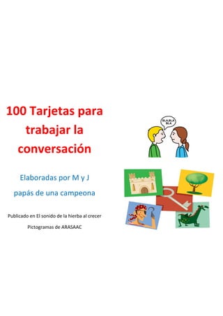 100 Tarjetas para
trabajar la
conversación
Elaboradas por M y J
papás de una campeona
Publicado en El sonido de la hierba al crecer
Pictogramas de ARASAAC
 