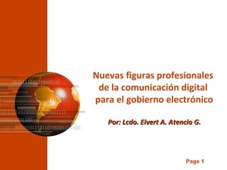 Page 1
Nuevas figuras profesionales
de la comunicación digital
para el gobierno electrónico
Por: Lcdo. Eivert A. Atencio G.Por: Lcdo. Eivert A. Atencio G.
 