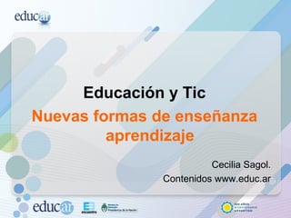 Educación y Tic
Nuevas formas de enseñanza
aprendizaje
Cecilia Sagol.
Contenidos www.educ.ar
 