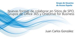 Online Conference
June 17th and 18th 2015
Grupo de Usuarios
de Access España
Nuevas formas de colaborar en Sitios de SPO,
Grupos de Office 365 y OneDrive for Business
Juan Carlos González
 