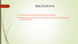 BIBLIOGRAFIA
 http://es.slideshare.net/kimberlyG13/ntics-46555314
 http://www.monografias.com/trabajos23/nuevas-tecnologias/nuevas-
tecnologias.shtml
 