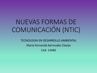 NUEVAS FORMAS DE 
COMUNICACIÓN (NTIC) 
TECNOLOGIA EN DESARROLLO AMBIENTAL 
María Fernanda bermudez Clavijo 
Cód. 13460 
 