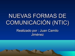 NUEVAS FORMAS DENUEVAS FORMAS DE
COMUNICACIÓN (NTIC)COMUNICACIÓN (NTIC)
Realizado por : Juan CamiloRealizado por : Juan Camilo
JiménezJiménez
 