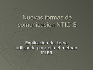 Nuevas formas de
comunicación NTIC´S

      Explicación del tema
utilizando para ello el método
             IPLER
 