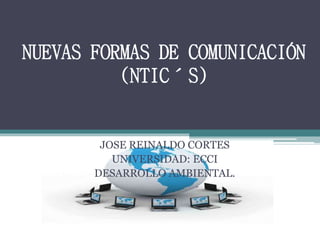 NUEVAS FORMAS DE COMUNICACIÓN 
(NTIC´S) 
JOSE REINALDO CORTES 
UNIVERSIDAD: ECCI 
DESARROLLO AMBIENTAL. 
 