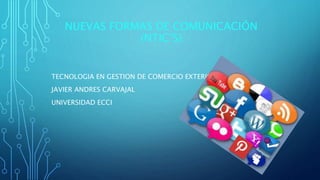 NUEVAS FORMAS DE COMUNICACIÓN 
(NTIC’S) 
TECNOLOGIA EN GESTION DE COMERCIO EXTERIOR 
JAVIER ANDRES CARVAJAL 
UNIVERSIDAD ECCI 
 