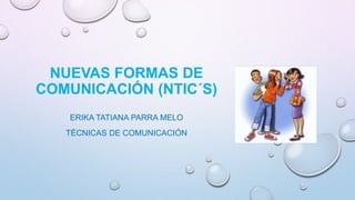 NUEVAS FORMAS DE
COMUNICACIÓN (NTIC´S)
ERIKA TATIANA PARRA MELO
TÉCNICAS DE COMUNICACIÓN
 