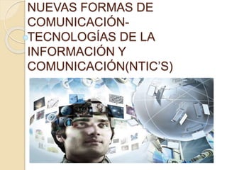 NUEVAS FORMAS DE
COMUNICACIÓN-
TECNOLOGÍAS DE LA
INFORMACIÓN Y
COMUNICACIÓN(NTIC’S)
 