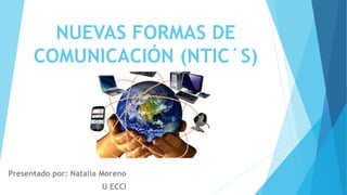 NUEVAS FORMAS DE 
COMUNICACIÓN (NTIC´S) 
Presentado por: Natalia Moreno 
U ECCI 
 