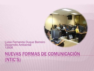 Luisa Fernanda Duque Barreiro 
Desarrollo Ambiental 
13508 
NUEVAS FORMAS DE COMUNICACIÓN 
(NTIC’S) 
 
