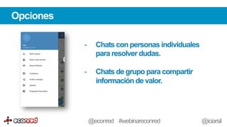 Opciones
-  Chats con personas individuales
para resolver dudas.
-  Chats de grupo paracompartir
información de valor.
@econred #webinareconred @iciarsil
 