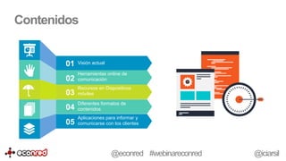 Contenidos
01 Visión actual
02
Herramientas online de
comunicación
03
Recursos en Dispositivos
móviles
04
Diferentes formatos de
contenidos
05
Aplicaciones para informar y
comunicarse con los clientes
@econred #webinareconred @iciarsil
 