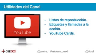 Utilidades del Canal
-  Listas de reproducción.
-  Etiquetas y llamadas a la
acción.
-  YouTube Cards.
@econred #webinareconred @iciarsil
 