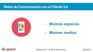 -  Mismos espacios
-  Mismos medios
Retos de Comunicación con el Cliente 2.0.
@econred #webinareconred @iciarsil
 