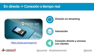 Emisión en streaming
Interacción
Conexión directa y cercana
con clientes
En directo -> Conexión a tiempo real
h-ps://www.periscope.tv/	
  	
  
@econred #webinareconred @iciarsil
 