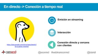 En directo -> Conexión a tiempo real
h-ps://play.google.com/store/apps/details?
id=co.getair.meerkat	
  	
  
Emisión en streaming
Interacción
@econred #webinareconred @iciarsil
Conexión directa y cercana
con clientes
 
