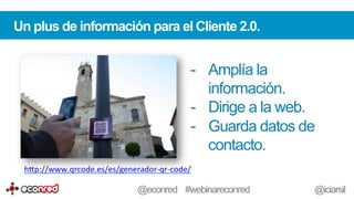 Un plus de información para el Cliente 2.0.
-  Amplía la
información.
-  Dirige a la web.
-  Guarda datos de
contacto.
h-p://www.qrcode.es/es/generador-­‐qr-­‐code/	
  	
  
@econred #webinareconred @iciarsil
 