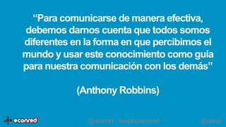 “Para comunicarse de manera efectiva,
debemos darnos cuenta que todos somos
diferentes en la forma en que percibimos el
mundo y usar este conocimiento como guía
para nuestra comunicación con los demás”
(Anthony Robbins)
@econred #webinareconred @iciarsil
 