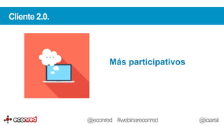 Más participativos
Cliente 2.0.
@econred #webinareconred @iciarsil
 