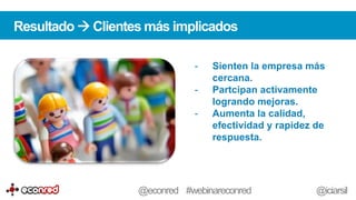 -  Sienten la empresa más
cercana.
-  Partcipan activamente
logrando mejoras.
-  Aumenta la calidad,
efectividad y rapidez de
respuesta.
Resultado à Clientes más implicados
@econred #webinareconred @iciarsil
 