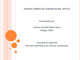 NUEVAS FORMAS DE COMUNICACIÓN (NTIC’S)
Presentado por:
Andrea del Pilar Rojas Devia
Código: 26211
Facultad de ingeniera
Escuela Colombiana de carreras industriales
 