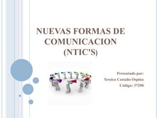 NUEVAS FORMAS DE
COMUNICACION
(NTIC'S)
Presentado por:
Yessica Castaño Ospina
Código: 37290
 