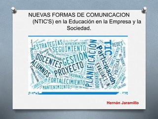 NUEVAS FORMAS DE COMUNICACION
(NTIC'S) en la Educación en la Empresa y la
Sociedad.
Hernán Jaramillo
 