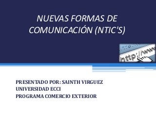 NUEVAS FORMAS DE
COMUNICACIÓN (NTIC'S)
PRESENTADO POR: SAINTH VIRGUEZ
UNIVERSIDAD ECCI
PROGRAMA COMERCIO EXTERIOR
 