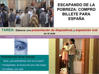 ESCAPANDO DE LA POBREZA: COMPRO BILLETE PARA ESPAÑA <ul><li>Presentaciones de las alumnas: </li></ul><ul><li>Hola, ¿me per...