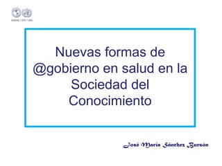 Nuevas formas de
@gobierno en salud en la
     Sociedad del
    Conocimiento


              José María Sánchez Bursón
 