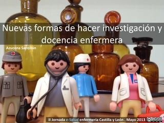 Nuevas formas de hacer investigación y
docencia enfermera
II Jornada e-Salud enfermería Castilla y León . Mayo 2013
Azucena Santillán
 